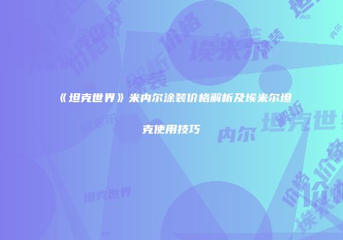 《坦克世界》米内尔涂装价格解析及埃米尔坦克使用技巧