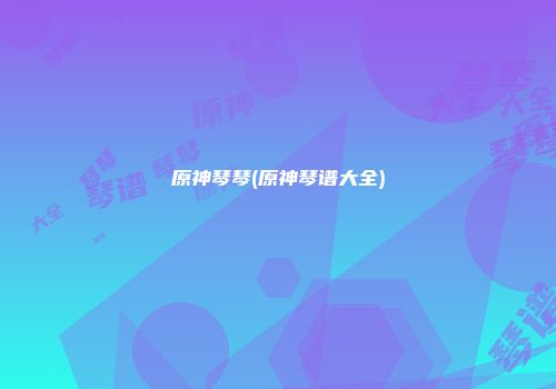 原神琴琴(原神琴谱大全)