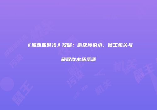 《波西亚时光》攻略：解决污染水、鼠王机关与获取伐木场资源