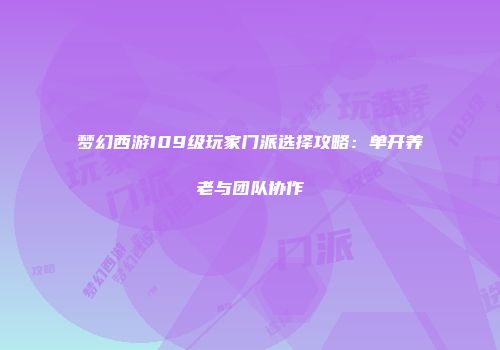 梦幻西游109级玩家门派选择攻略：单开养老与团队协作