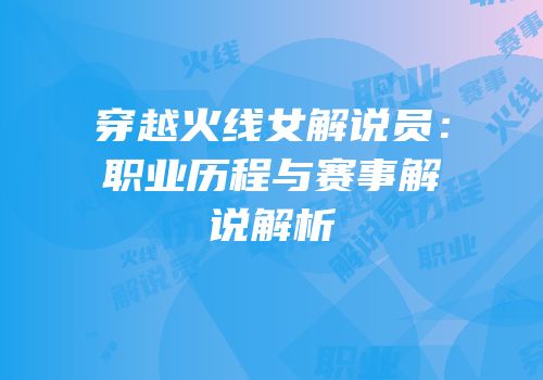 穿越火线女解说员：职业历程与赛事解说解析