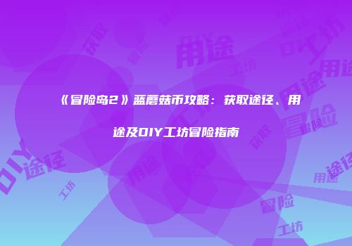 《冒险岛2》蓝蘑菇币攻略：获取途径、用途及DIY工坊冒险指南