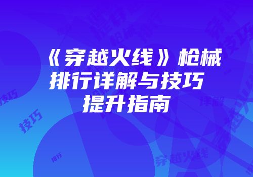《穿越火线》枪械排行详解与技巧提升指南