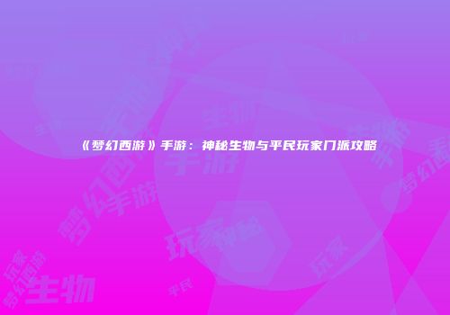 《梦幻西游》手游：神秘生物与平民玩家门派攻略
