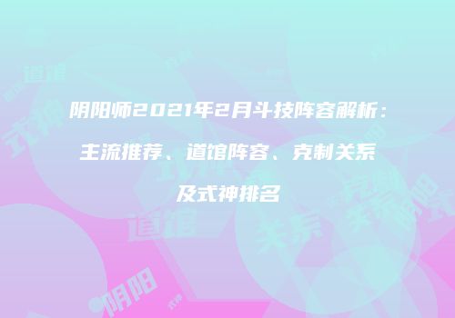 阴阳师2021年2月斗技阵容解析：主流推荐、道馆阵容、克制关系及式神排名