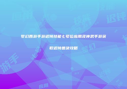 梦幻西游手游迟钝技能七号位应用及神武手游获取迟钝兽决攻略
