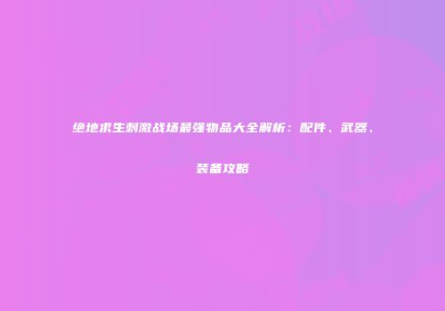 绝地求生刺激战场最强物品大全解析：配件、武器、装备攻略