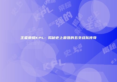 王者荣耀KPL：揭秘史上最强的五支战队传奇