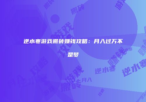 逆水寒游戏搬砖赚钱攻略：月入过万不是梦