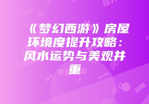 《梦幻西游》房屋环境度提升攻略：风水运势与美观并重