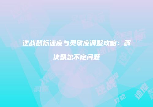 逆战鼠标速度与灵敏度调整攻略：解决飘忽不定问题