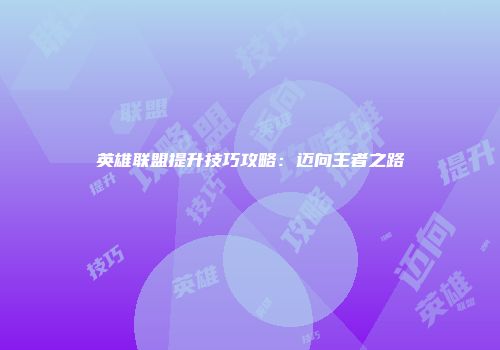 英雄联盟提升技巧攻略：迈向王者之路