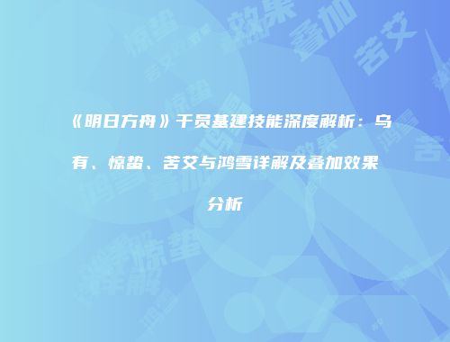 《明日方舟》干员基建技能深度解析：乌有、惊蛰、苦艾与鸿雪详解及叠加效果分析