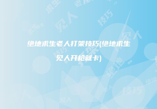 绝地求生老人打架技巧(绝地求生见人开枪就卡)