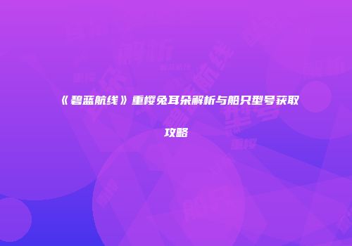 《碧蓝航线》重樱兔耳朵解析与船只型号获取攻略