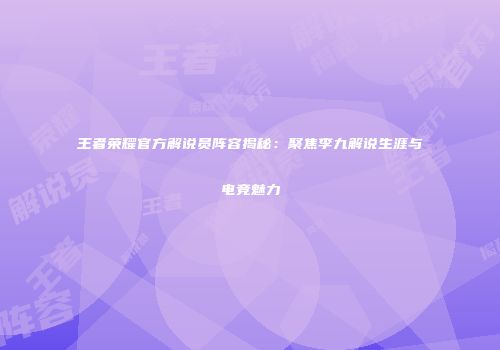 王者荣耀官方解说员阵容揭秘：聚焦李九解说生涯与电竞魅力