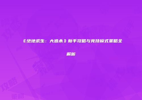 《绝地求生：大逃杀》新手攻略与竞技模式策略全解析