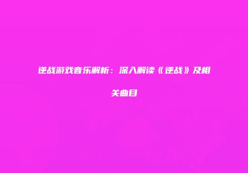 逆战游戏音乐解析：深入解读《逆战》及相关曲目