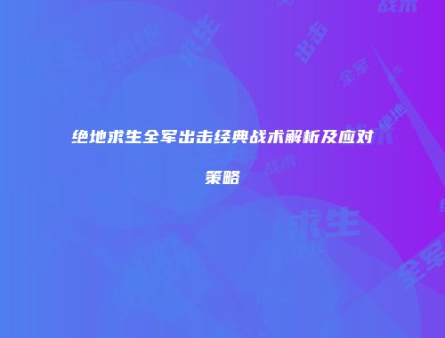 绝地求生全军出击经典战术解析及应对策略