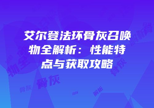 艾尔登法环骨灰召唤物全解析：性能特点与获取攻略