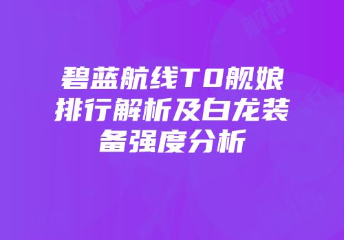 碧蓝航线T0舰娘排行解析及白龙装备强度分析