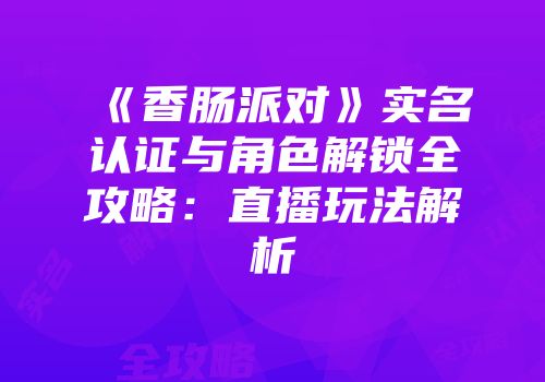 《香肠派对》实名认证与角色解锁全攻略：直播玩法解析