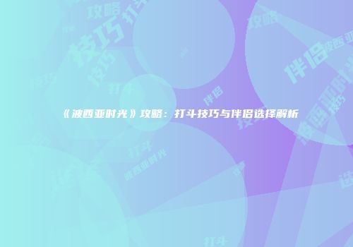 《波西亚时光》攻略：打斗技巧与伴侣选择解析