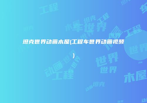 坦克世界动画木屋(工程车世界动画视频)