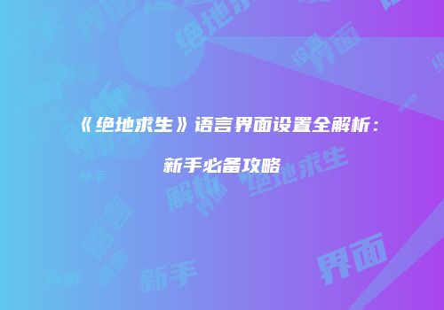 《绝地求生》语言界面设置全解析：新手必备攻略