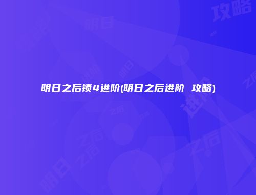 明日之后锁4进阶(明日之后进阶 攻略)