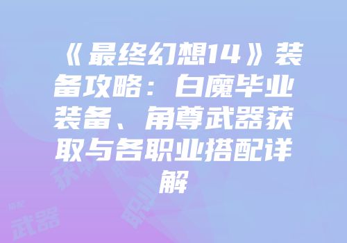 《最终幻想14》装备攻略：白魔毕业装备、角尊武器获取与各职业搭配详解