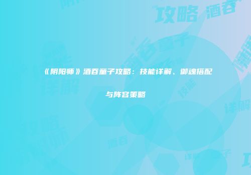 《阴阳师》酒吞童子攻略：技能详解、御魂搭配与阵容策略
