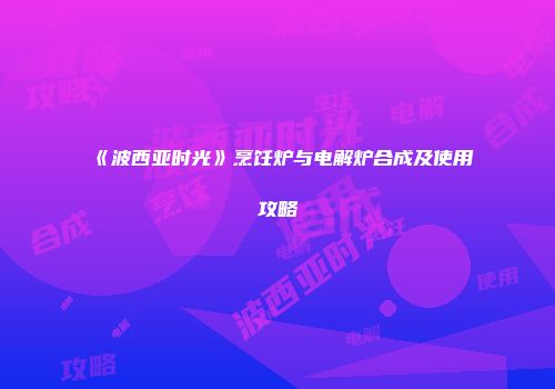 《波西亚时光》烹饪炉与电解炉合成及使用攻略