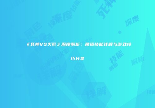《死神VS火影》深度解析：角色技能详解与游戏技巧分享