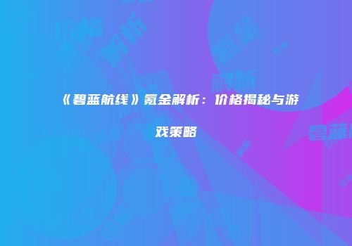 《碧蓝航线》氪金解析：价格揭秘与游戏策略