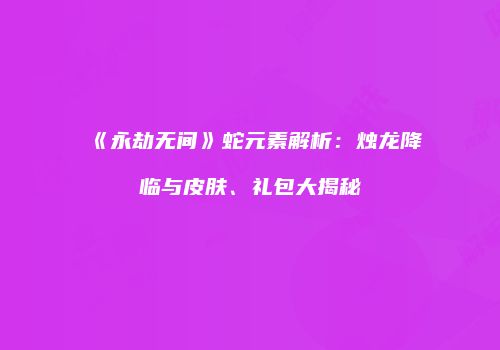 《永劫无间》蛇元素解析：烛龙降临与皮肤、礼包大揭秘
