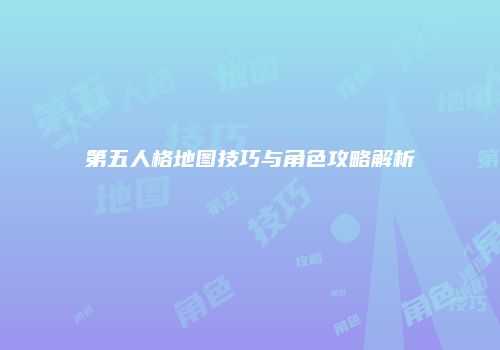 第五人格地图技巧与角色攻略解析