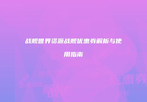 战舰世界资源战舰优惠券解析与使用指南