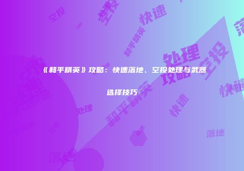 《和平精英》攻略：快速落地、空投处理与武器选择技巧