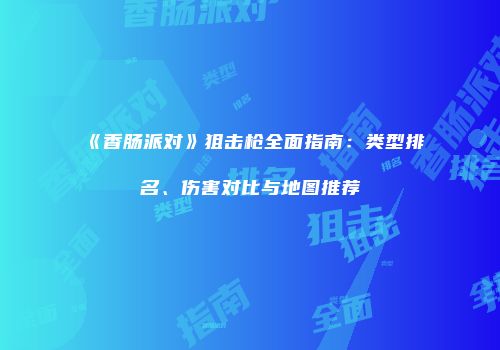 《香肠派对》狙击枪全面指南：类型排名、伤害对比与地图推荐