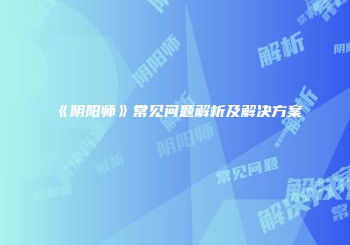 《阴阳师》常见问题解析及解决方案
