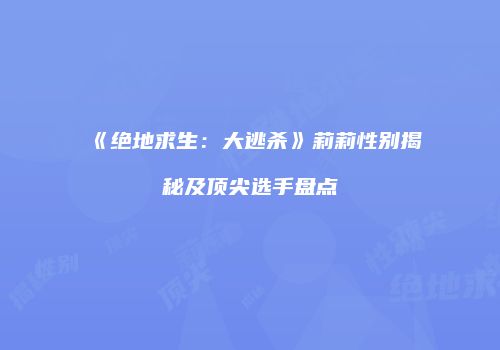 《绝地求生：大逃杀》莉莉性别揭秘及顶尖选手盘点