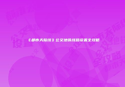 《都市天际线》公交地铁线路设置全攻略