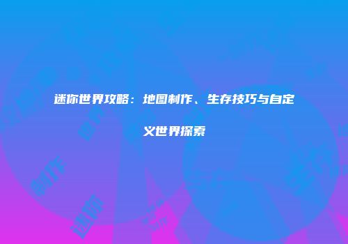 迷你世界攻略：地图制作、生存技巧与自定义世界探索