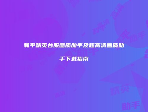 和平精英台服画质助手及超高清画质助手下载指南