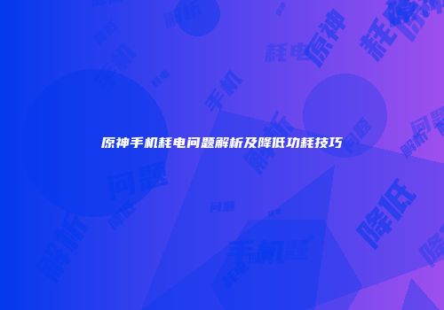 原神手机耗电问题解析及降低功耗技巧