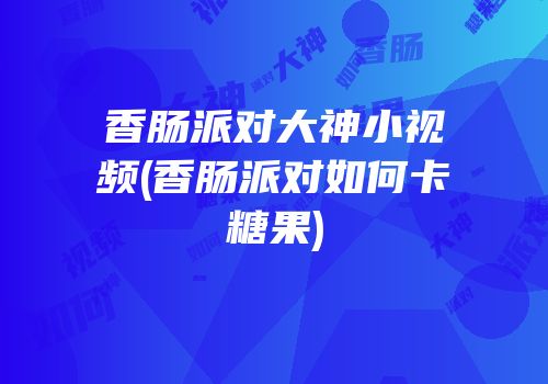 香肠派对大神小视频(香肠派对如何卡糖果)