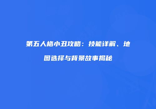 第五人格小丑攻略：技能详解、地图选择与背景故事揭秘