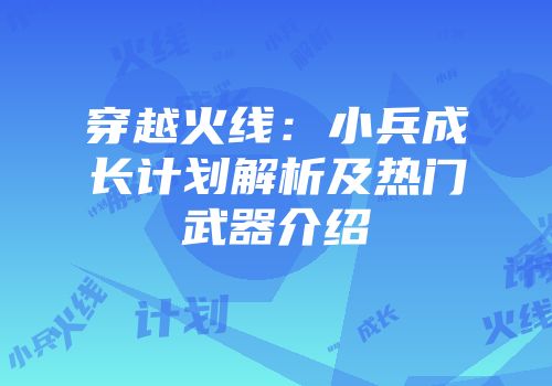 穿越火线：小兵成长计划解析及热门武器介绍