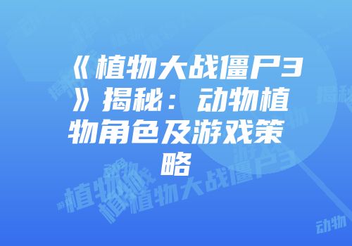 《植物大战僵尸3》揭秘：动物植物角色及游戏策略